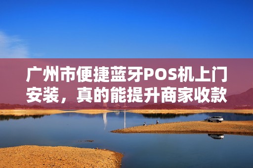 广州市便捷蓝牙POS机上门安装，真的能提升商家收款效率吗？揭秘背后的5大优势与避坑指南