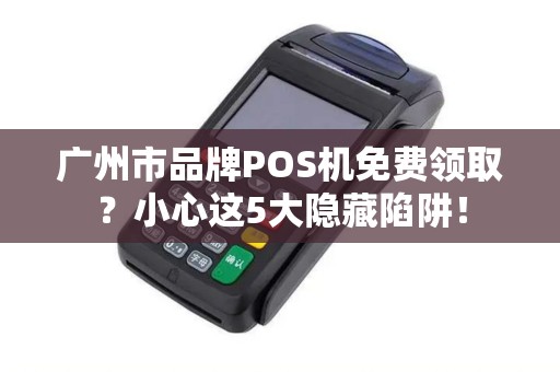 广州市品牌POS机免费领取？小心这5大隐藏陷阱！