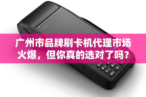 广州市品牌刷卡机代理市场火爆，但你真的选对了吗？揭秘代理背后的三大陷阱！