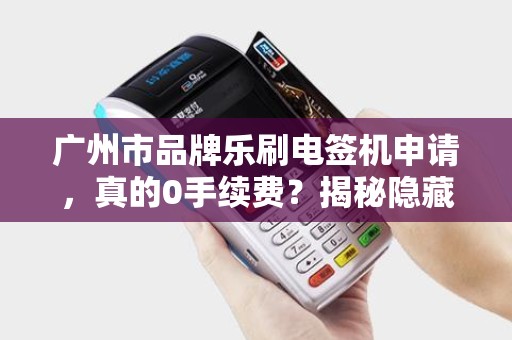 广州市品牌乐刷电签机申请，真的0手续费？揭秘隐藏费用与申请流程！
