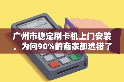 广州市稳定刷卡机上门安装，为何90%的商家都选错了服务商？