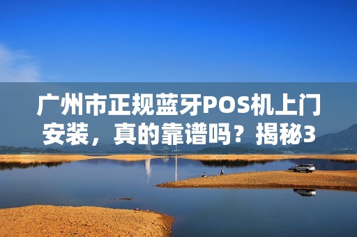 广州市正规蓝牙POS机上门安装，真的靠谱吗？揭秘3大避坑指南！