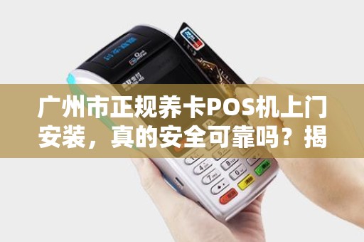 广州市正规养卡POS机上门安装，真的安全可靠吗？揭秘行业内幕！