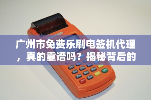 广州市免费乐刷电签机代理，真的靠谱吗？揭秘背后的5大陷阱！