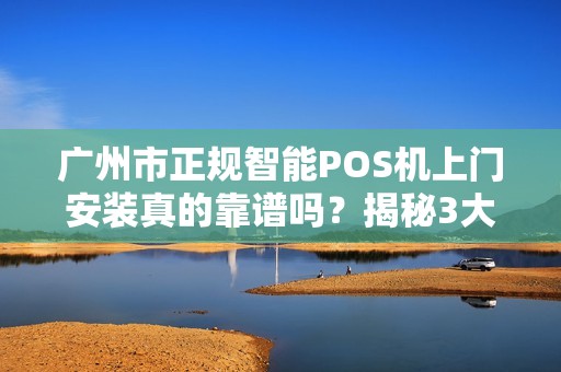 广州市正规智能POS机上门安装真的靠谱吗？揭秘3大避坑指南！