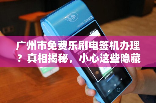 广州市免费乐刷电签机办理？真相揭秘，小心这些隐藏套路！