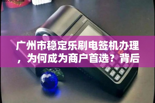 广州市稳定乐刷电签机办理，为何成为商户首选？背后隐藏这些优势！