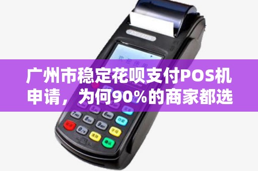 广州市稳定花呗支付POS机申请，为何90%的商家都选错了？揭秘隐藏的3大陷阱与正确申请流程