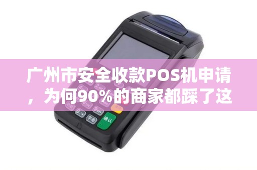 广州市安全收款POS机申请，为何90%的商家都踩了这3个坑？揭秘高效过审的隐藏技巧