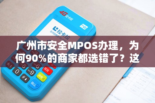 广州市安全MPOS办理，为何90%的商家都选错了？这些隐藏风险你必须知道！