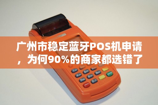 广州市稳定蓝牙POS机申请，为何90%的商家都选错了？揭秘3大隐藏陷阱！