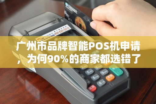广州市品牌智能POS机申请，为何90%的商家都选错了？真相让人震惊！