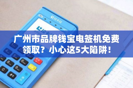 广州市品牌钱宝电签机免费领取？小心这5大陷阱！