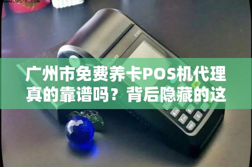 广州市免费养卡POS机代理真的靠谱吗？背后隐藏的这些风险你一定要知道！
