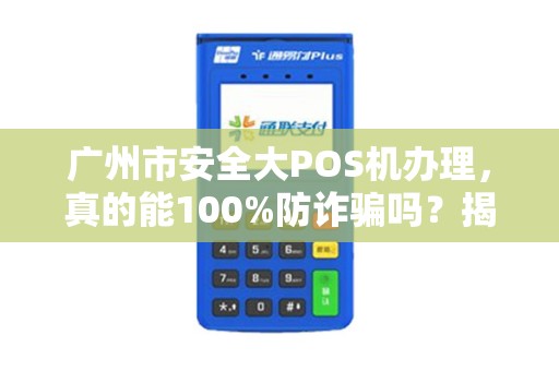 广州市安全大POS机办理，真的能100%防诈骗吗？揭秘商家最易忽略的5大陷阱！