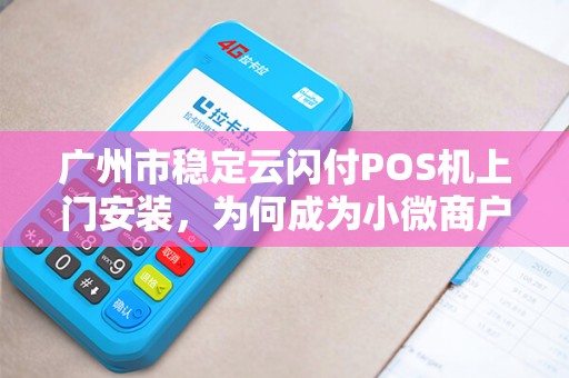 广州市稳定云闪付POS机上门安装，为何成为小微商户的首选？背后隐藏这些优势！