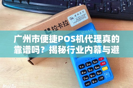 广州市便捷POS机代理真的靠谱吗？揭秘行业内幕与避坑指南！
