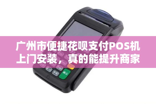 广州市便捷花呗支付POS机上门安装，真的能提升商家营业额吗？
