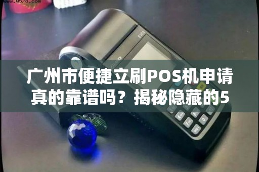 广州市便捷立刷POS机申请真的靠谱吗？揭秘隐藏的5大陷阱！