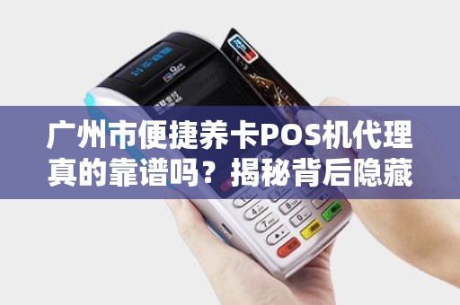 广州市便捷养卡POS机代理真的靠谱吗？揭秘背后隐藏的三大风险！