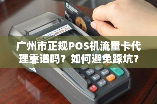 广州市正规POS机流量卡代理靠谱吗？如何避免踩坑？