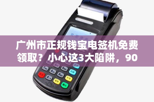 广州市正规钱宝电签机免费领取？小心这3大陷阱，90%的人已中招！