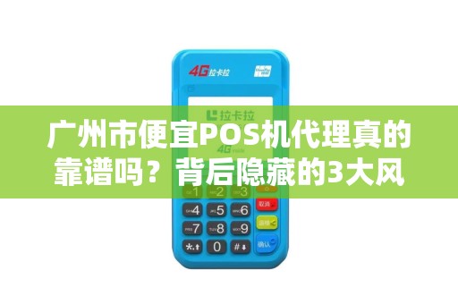 广州市便宜POS机代理真的靠谱吗？背后隐藏的3大风险你必须知道！