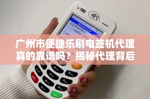 广州市便捷乐刷电签机代理真的靠谱吗？揭秘代理背后的5大陷阱与3大优势！
