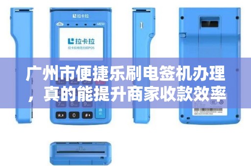 广州市便捷乐刷电签机办理，真的能提升商家收款效率吗？深度解析办理流程与隐藏优势