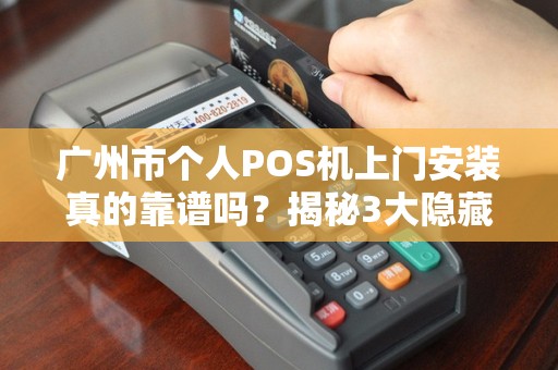 广州市个人POS机上门安装真的靠谱吗？揭秘3大隐藏风险与避坑指南！