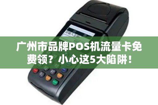 广州市品牌POS机流量卡免费领？小心这5大陷阱！