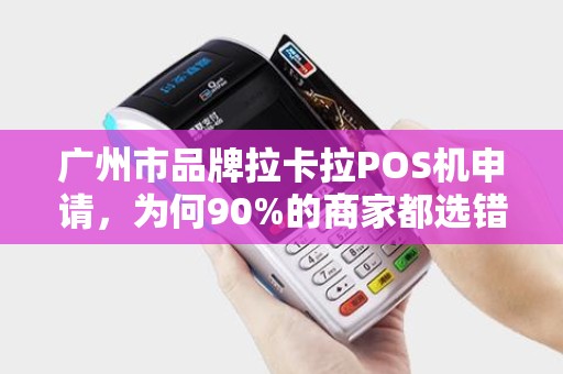 广州市品牌拉卡拉POS机申请，为何90%的商家都选错了？真相让人震惊！