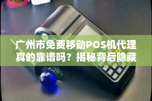 广州市免费移动POS机代理真的靠谱吗？揭秘背后隐藏的三大陷阱！