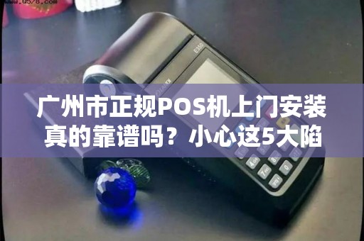 广州市正规POS机上门安装真的靠谱吗？小心这5大陷阱！