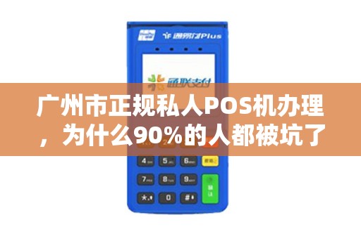 广州市正规私人POS机办理，为什么90%的人都被坑了？真相令人震惊！