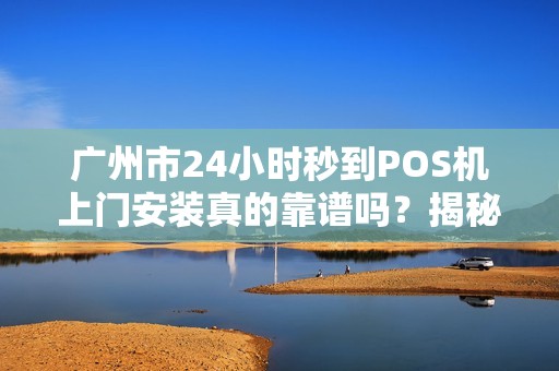 广州市24小时秒到POS机上门安装真的靠谱吗？揭秘背后隐藏的3大风险！