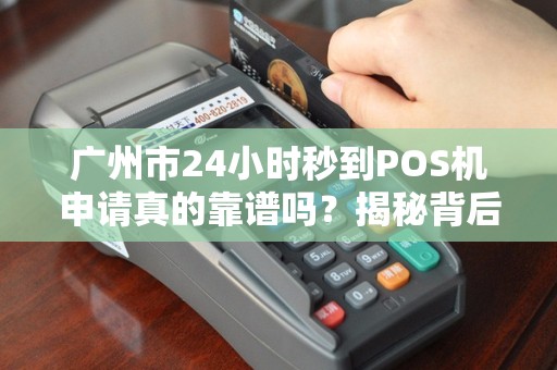 广州市24小时秒到POS机申请真的靠谱吗？揭秘背后隐藏的3大风险！