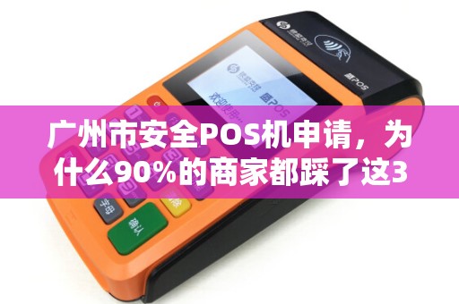 广州市安全POS机申请，为什么90%的商家都踩了这3个坑？