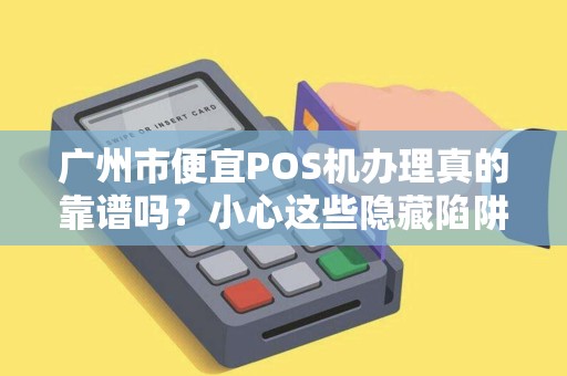广州市便宜POS机办理真的靠谱吗？小心这些隐藏陷阱！