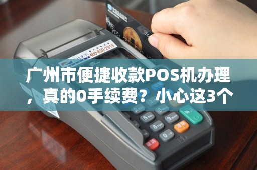 广州市便捷收款POS机办理，真的0手续费？小心这3个隐藏陷阱！