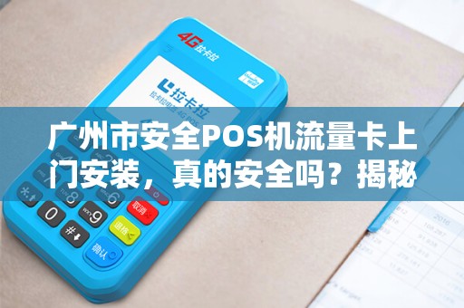 广州市安全POS机流量卡上门安装，真的安全吗？揭秘背后隐藏的3大风险！