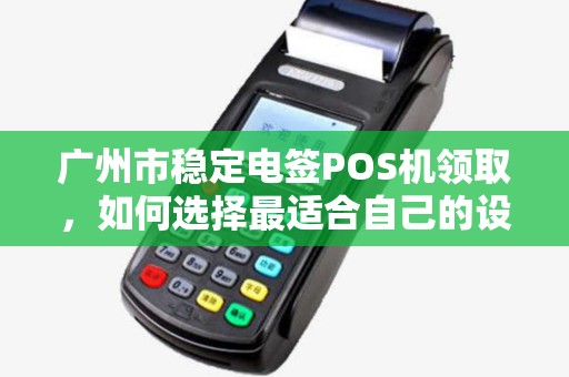 广州市稳定电签POS机领取，如何选择最适合自己的设备？