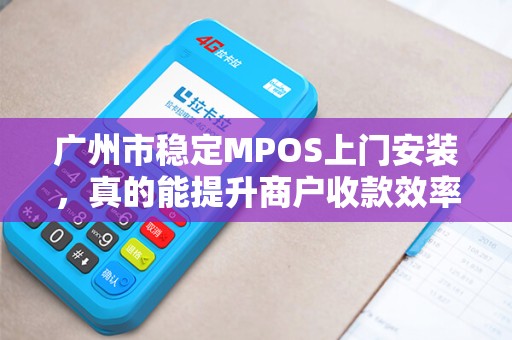 广州市稳定MPOS上门安装，真的能提升商户收款效率吗？深度解析MPOS的隐藏优势与避坑指南