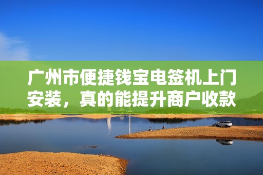 广州市便捷钱宝电签机上门安装，真的能提升商户收款效率吗？揭秘背后隐藏的3大优势！