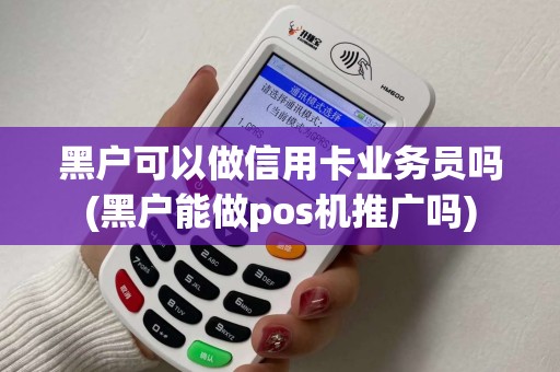 黑户可以做信用卡业务员吗(黑户能做pos机推广吗)