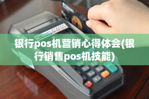 银行pos机营销心得体会(银行销售pos机技能)