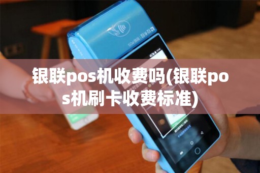 银联pos机收费吗(银联pos机刷卡收费标准)