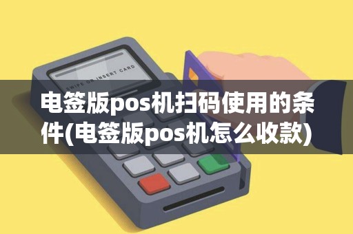电签版pos机扫码使用的条件(电签版pos机怎么收款)