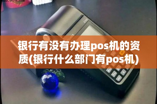 银行有没有办理pos机的资质(银行什么部门有pos机)