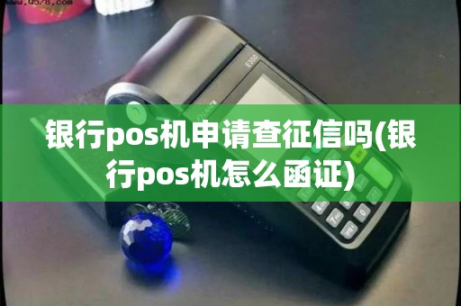 银行pos机申请查征信吗(银行pos机怎么函证)